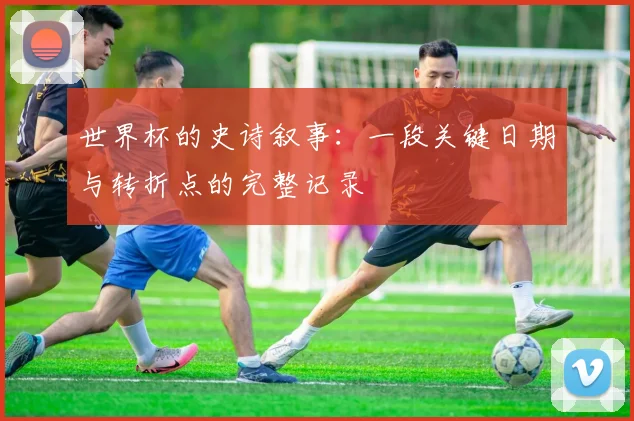 世界杯的史诗叙事：一段关键日期与转折点的完整记录