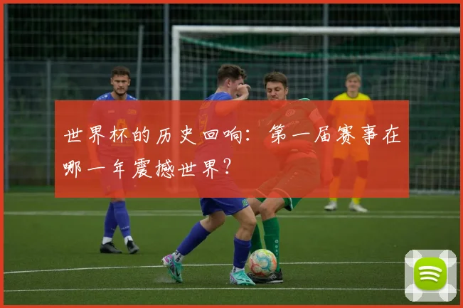 世界杯的历史回响：第一届赛事在哪一年震撼世界？