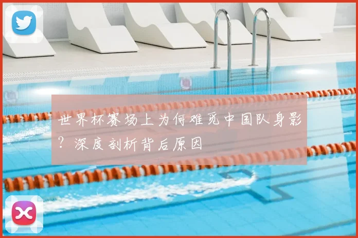 世界杯赛场上为何难觅中国队身影？深度剖析背后原因