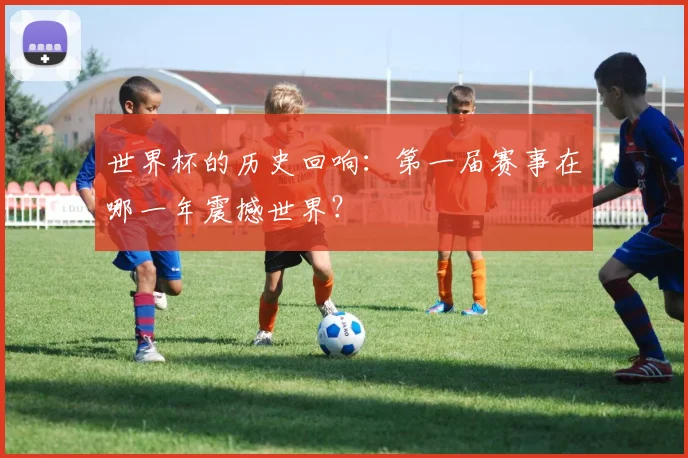 世界杯的历史回响：第一届赛事在哪一年震撼世界？