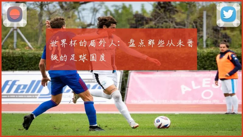 世界杯的局外人：盘点那些从未晋级的足球国度