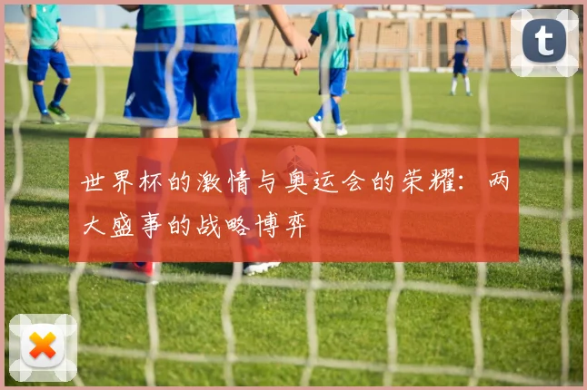世界杯的激情与奥运会的荣耀：两大盛事的战略博弈