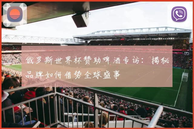 俄罗斯世界杯赞助啤酒专访：揭秘品牌如何借势全球盛事
