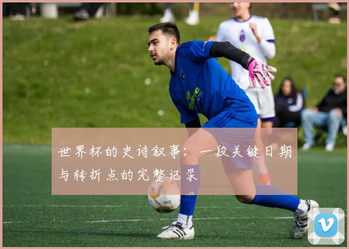 世界杯的史诗叙事：一段关键日期与转折点的完整记录