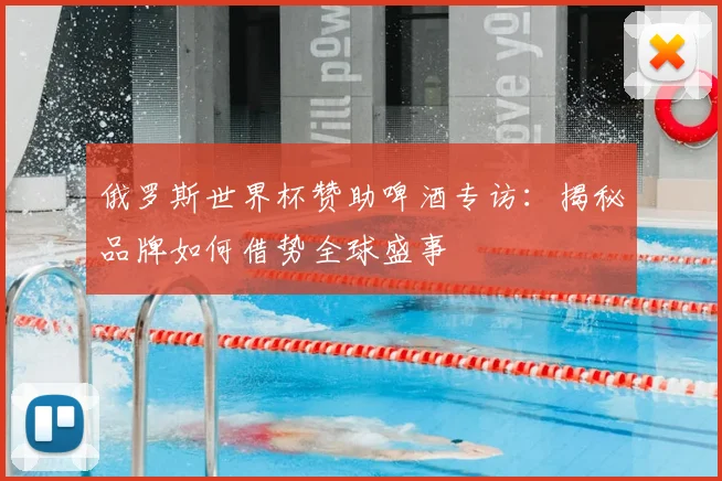 俄罗斯世界杯赞助啤酒专访：揭秘品牌如何借势全球盛事