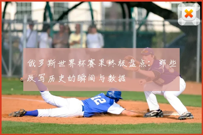俄罗斯世界杯赛果终极盘点：那些改写历史的瞬间与数据