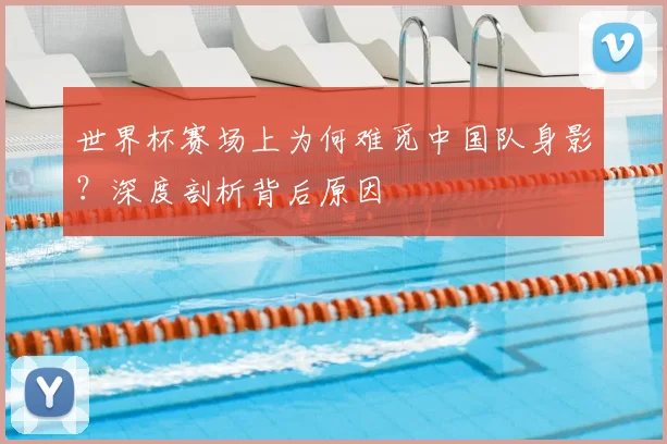 世界杯赛场上为何难觅中国队身影？深度剖析背后原因